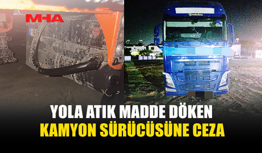 YOLA ATIK MADDE DÖKEN KAMYON SÜRÜCÜSÜ TESPİT EDİLDİ