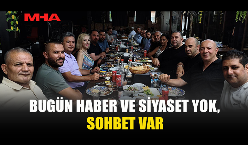 BUGÜN HABER VE SİYASET YOK, SOHBET VAR