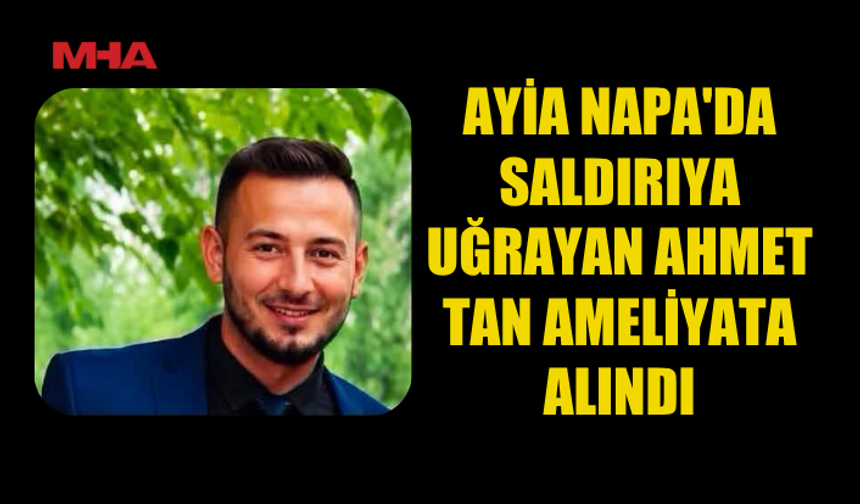 AYİA NAPA'DAKİ SALDIRIDA YARALANAN AHMET TAN'IN DURUMU CİDDİ