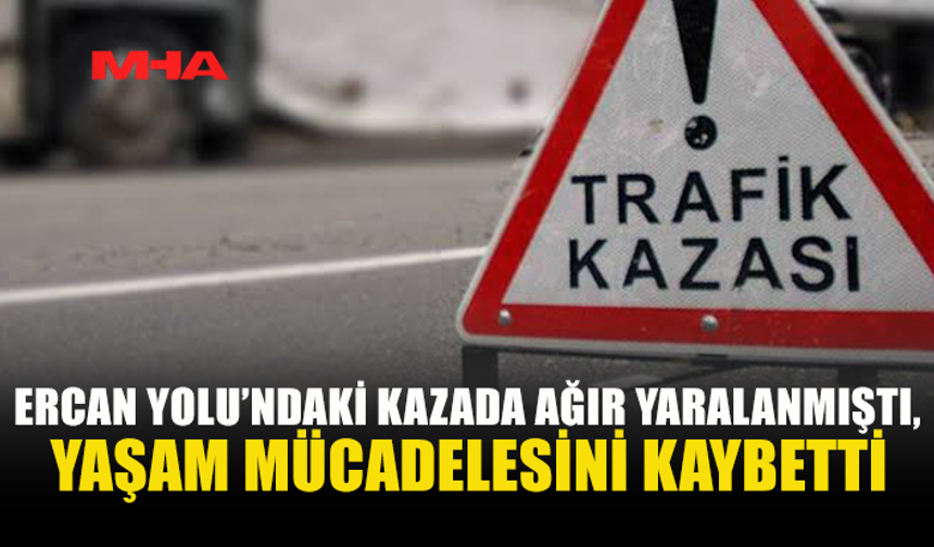 ERCAN YOLUNDAKİ KAZADA AĞIR YARALANAN ŞAHIS HAYATINI KAYBETTİ