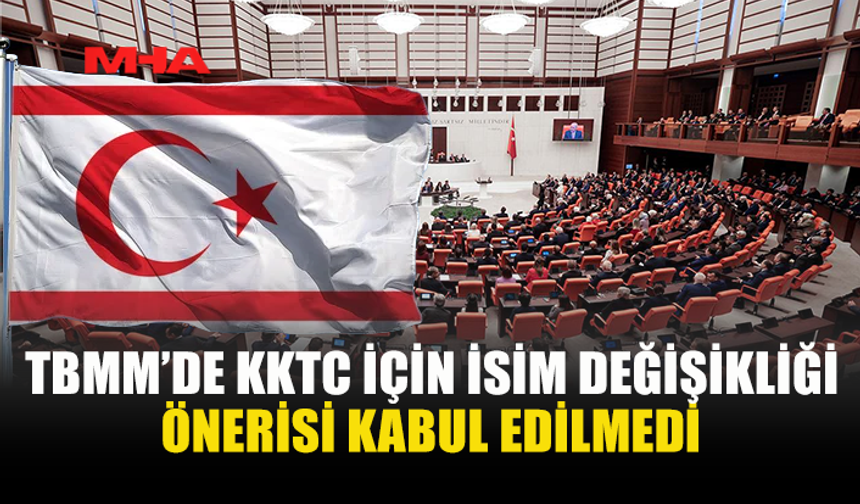 TBMM'DE KKTC'NİN İSMİNİN DEĞİŞTİRİLMESİ TEKLİFİ KABUL GÖRMEDİ