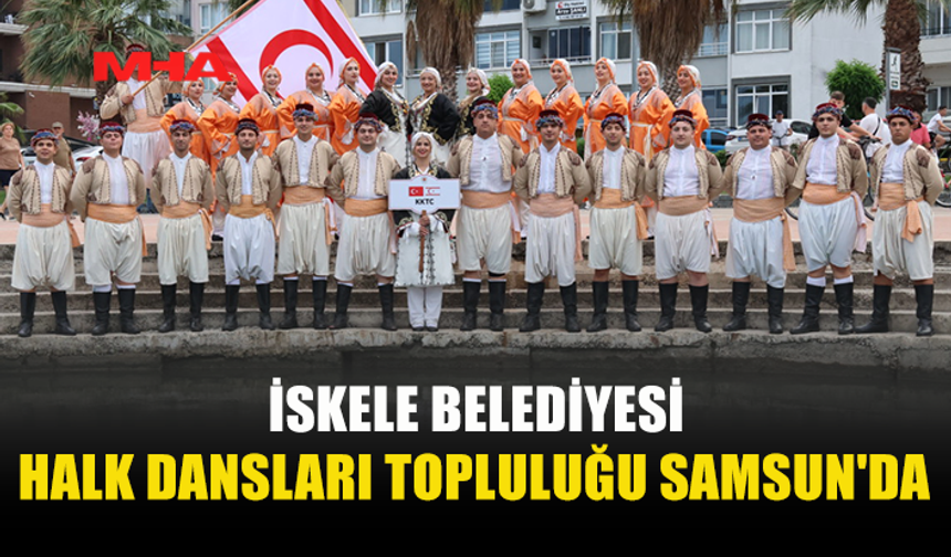 İSKELE HALK DANSLARI TOPLULUĞU SAMSUN’DA KKTC’Yİ TEMSİL EDİYOR