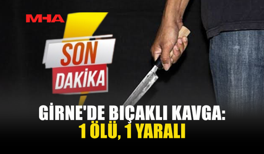 GİRNE'DE 7 KİŞİNİN KARIŞTIĞI KAVGADA BİR KİŞİ ÖLDÜRÜLDÜ