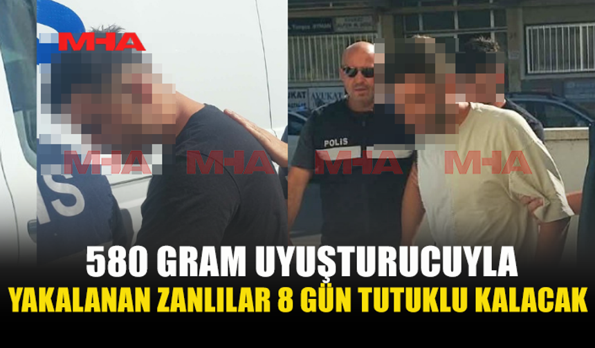 580 GRAM UY*ŞTURUCUYLA YAKALANAN ZANLILARA 8 GÜN TUTUKLULUK