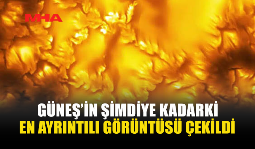 GÜNEŞ’İN YÜZEYİ İLK KEZ BU KADAR DETAYLI GÖRÜNTÜLENDİ