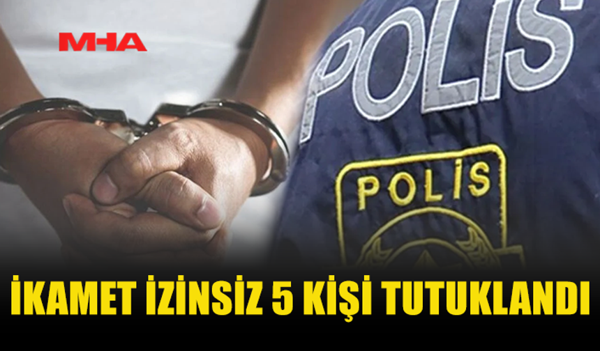ÜLKE GENELİNDE DENETİM: İKAMET İZİNSİZ 5 KİŞİ YAKALANDI