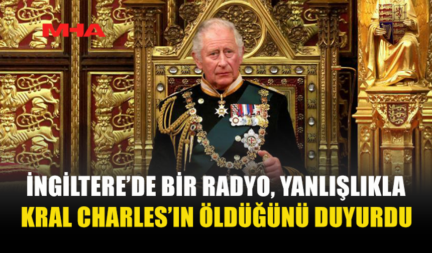 KRAL CHARLES’IN ÖLDÜĞÜNE İLİŞKİN YANLIŞ ANONS RADYO YAYININDA VERİLDİ