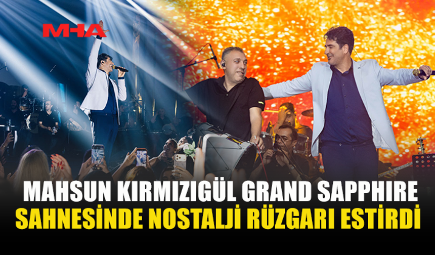 MAHSUN KIRMIZIGÜL: “SON ZAMANLARIN EN GÜZEL KONSERLERİNDEN BİRİNİ GRAND SAPPHIRE SAHNESİNDE YAŞADIK”