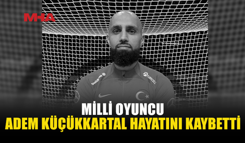 MİLLİ FUTSAL OYUNCUSU ADEM KÜÇÜKKARTAL HAYATINI KAYBETTİ
