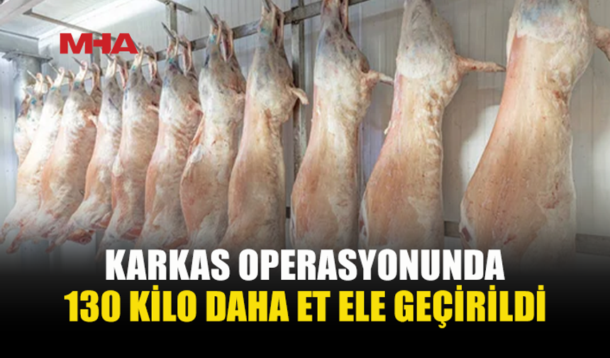 KARKAS OPERASYONU GENİŞLİYOR: YENİ ETLER ELE GEÇİRİLDİ