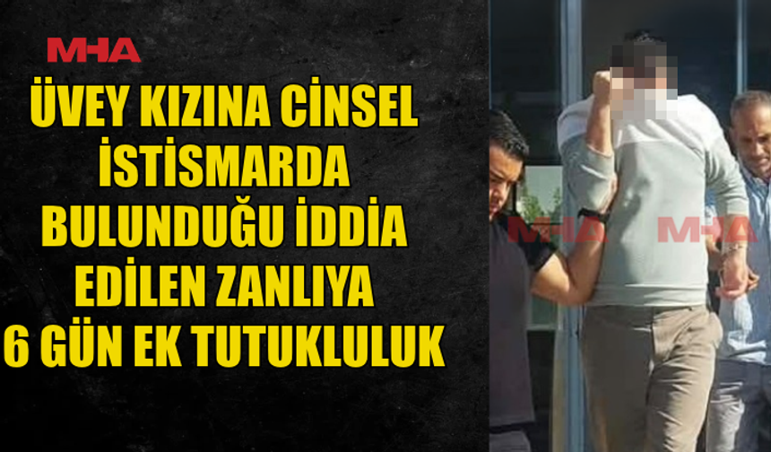 ÜVEY KIZINA YÖNELİK C*NSEL İST*SMAR İDDİASIYLA TUTUKLANAN ZANLIYA 6 GÜN EK TUTUKLULUK