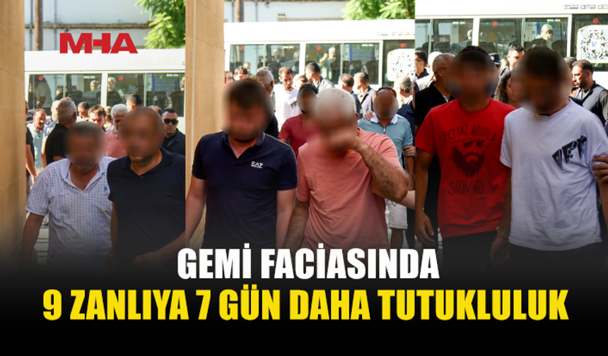 GEMİ FACİASIYLA İLGİLİ 9. KEZ MAHKEMEYE ÇIKAN 9 ZANLIYA 7 GÜN DAHA TUTUKLULUK VERİLDİ