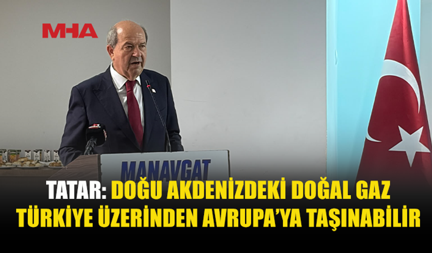 TATAR: DOĞU AKDENİZ GAZI AVRUPA’YA TÜRKİYE ÜZERİNDEN TAŞINABİLİR