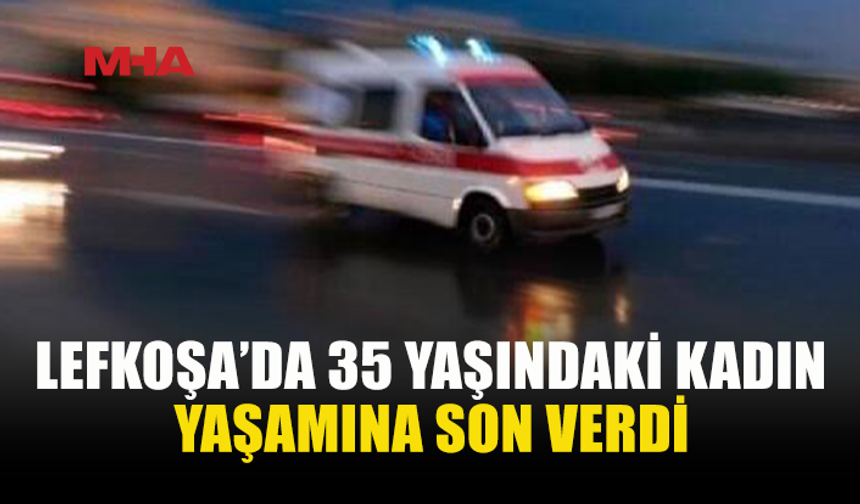LEFKOŞA’DA 35 YAŞINDAKİ KADIN HAYATINI KAYBETTİ
