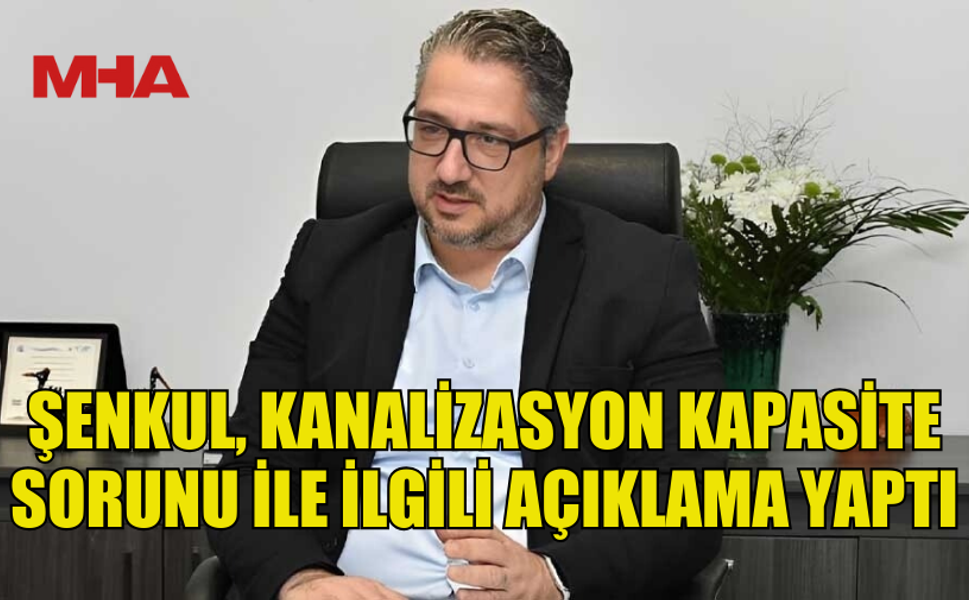 ŞENKUL, KANALİZASYON KAPASİTE SORUNU İLE İLGİLİ AÇIKLAMADA BULUNDU