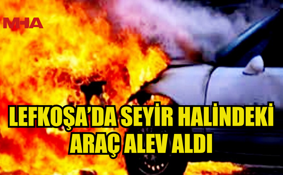 LEFKOŞA ORGANİZE SANAYİ’DE SEYİR HALİNDEKİ ARAÇ ALEV ALDI