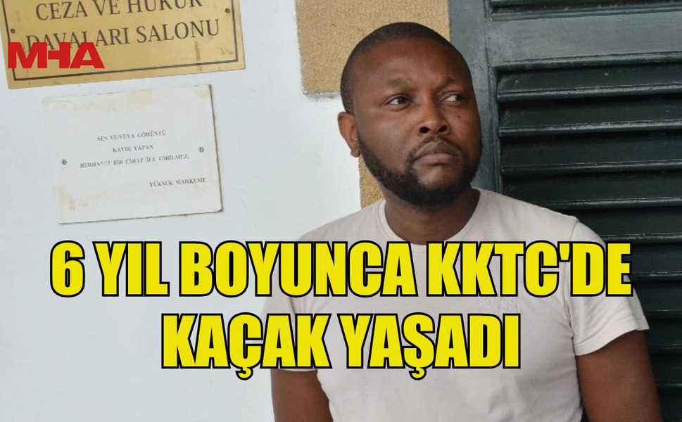 6 YIL BOYUNCA KKTC'DE KAÇAK YAŞADI...