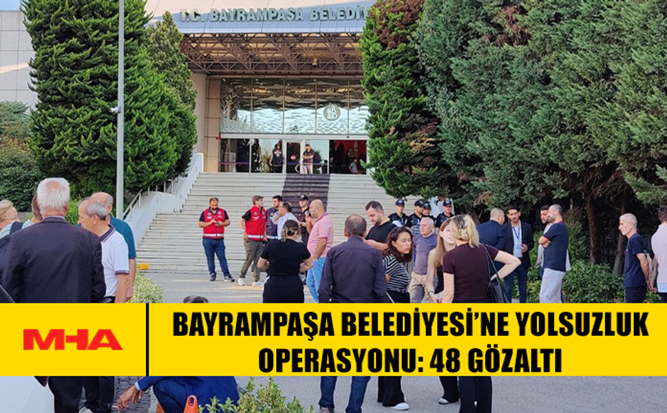 BAYRAMPAŞA BELEDİYESİ’NE YOLSUZLUK OPERASYONU: 48 GÖZALTI