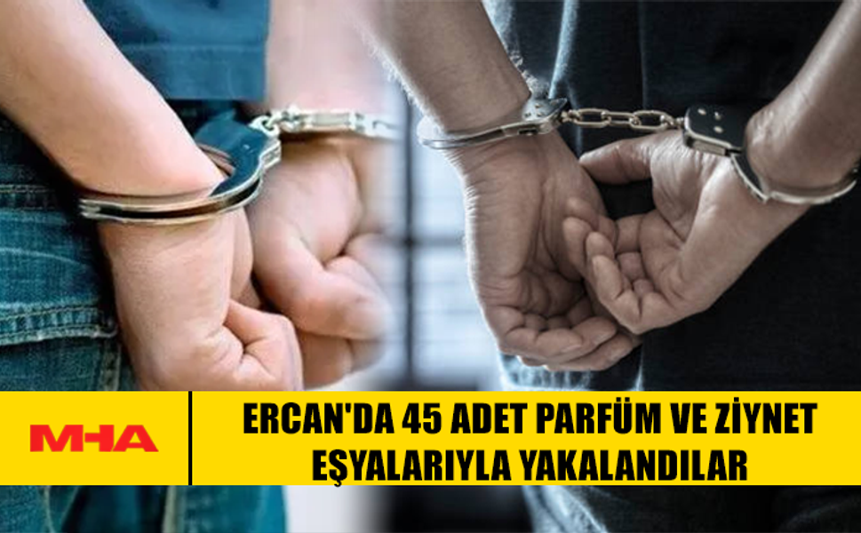 ERCAN'DA 45 ADET PARFÜM VE ZİYNET EŞYALARIYLA YAKALANDILAR