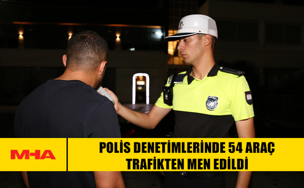 POLİS DENETİMLERİNDE 54 ARAÇ TRAFİKTEN MEN EDİLDİ