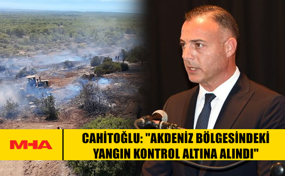 CAHİTOĞLU: "AKDENİZ BÖLGESİNDEKİ YANGIN KONTROL ALTINA ALINDI"