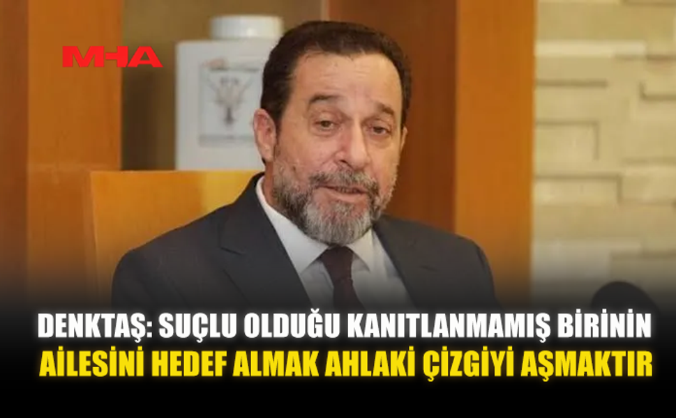 DENKTAŞ: SUÇLU OLDUĞU KANITLANMAMIŞ BİRİNİN AİLESİNİ HEDEF ALMAK AHLAKİ ÇİZGİYİ AŞMAKTIR