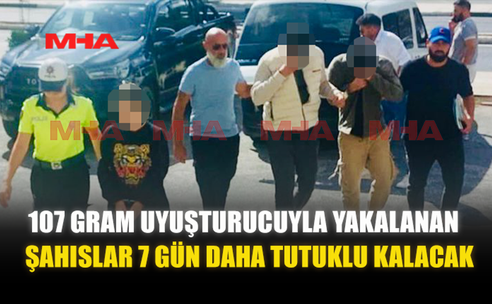 107 GRAM UY*ŞTURUCUYLA YAKALANAN ŞAHISLAR 7 GÜN DAHA TUTUKLU KALACAK