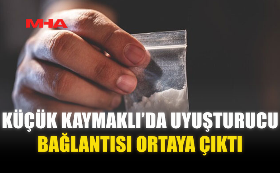 KÜÇÜK KAYMAKLI’DA UY*ŞTURUCU BAĞLANTISI ORTAYA ÇIKTI