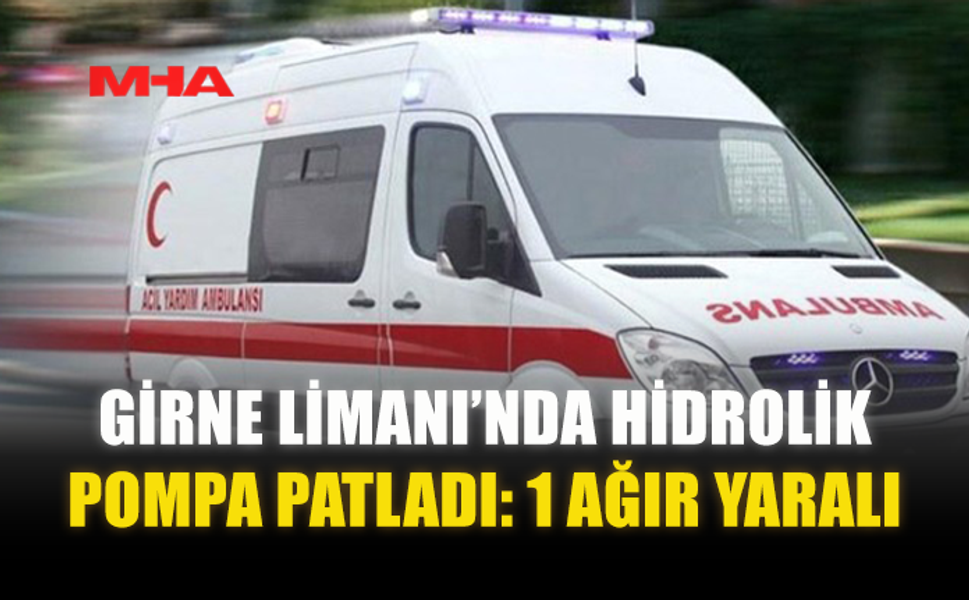 GİRNE LİMANI’NDA HİDROLİK POMPA PATLADI: 1 AĞIR YARALI