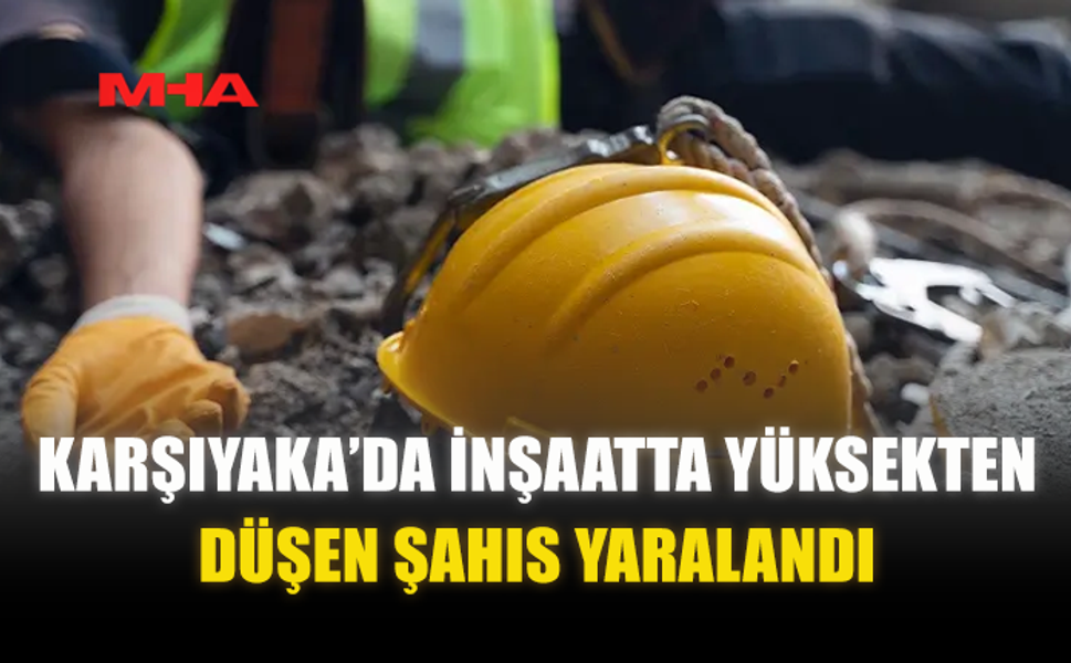 KARŞIYAKA’DA İNŞAATTA YÜKSEKTEN DÜŞEN ŞAHIS YARALANDI