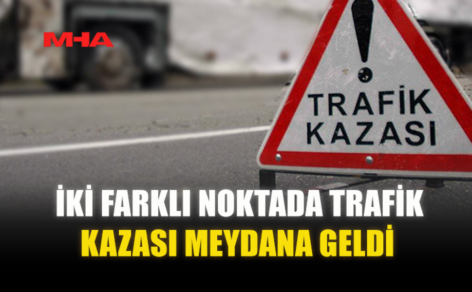 İKİ FARKLI NOKTADA TRAFİK KAZASI MEYDANA GELDİ