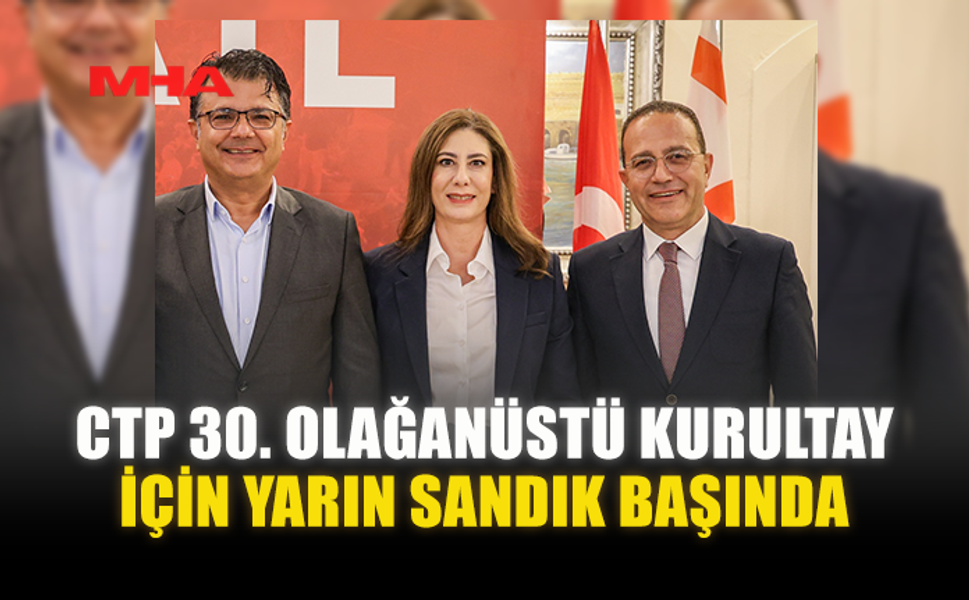 CTP 30. OLAĞANÜSTÜ KURULTAY İÇİN YARIN SANDIK BAŞINDA