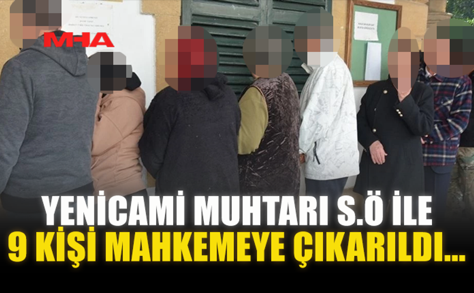 YENİCAMİ MUHTARI S.Ö İLE 9 KİŞİ MAHKEMEYE ÇIKARILDI...