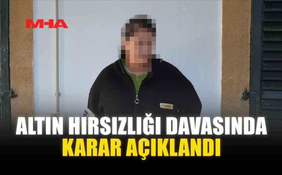 ALTIN HIRSIZLIĞI DAVASINDA KARAR AÇIKLANDI