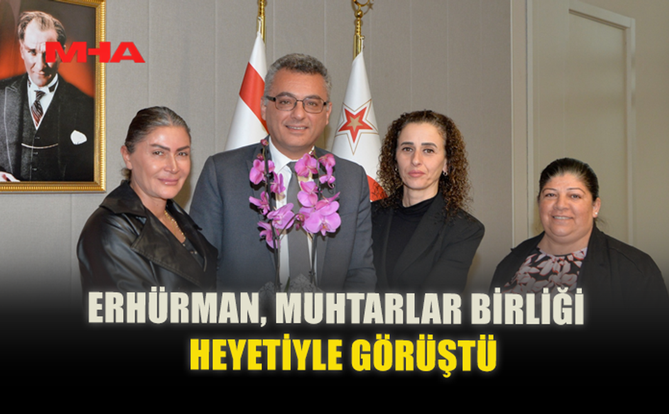 ERHÜRMAN, MUHTARLAR BİRLİĞİ HEYETİYLE GÖRÜŞTÜ