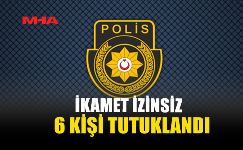 İKAMET İZİNSİZ 6 KİŞİ TUTUKLANDI
