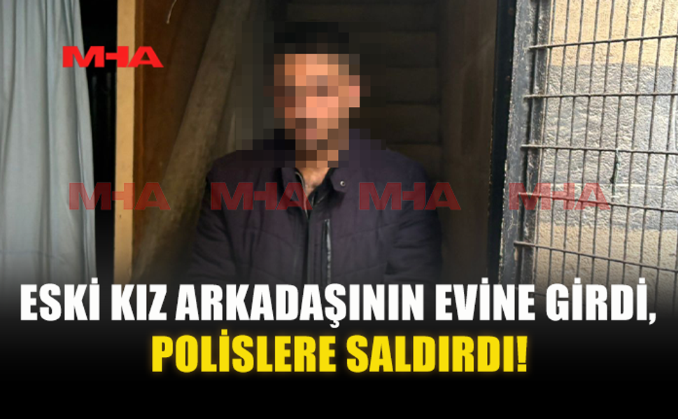 ESKİ KIZ ARKADAŞININ EVİNE GİRDİ, POLİSLERE SALDIRDI!