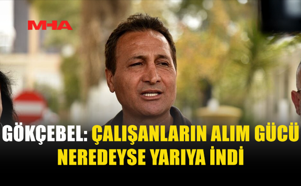 GÖKÇEBEL: ÇALIŞANLARIN ALIM GÜCÜ NEREDEYSE YARIYA İNDİ