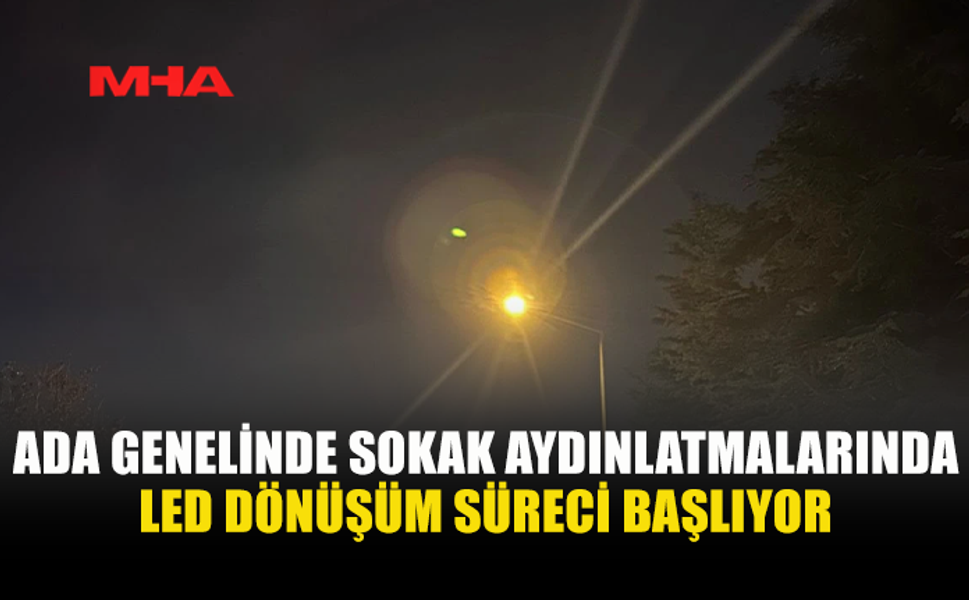 ADA GENELİNDE SOKAK AYDINLATMALARINDA LED DÖNÜŞÜM SÜRECİ BAŞLIYOR