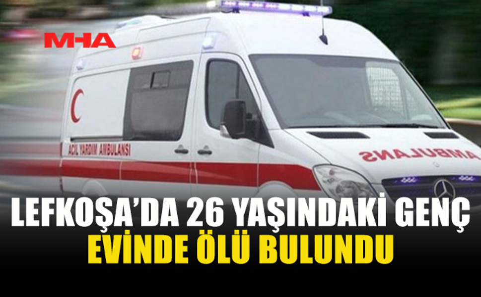 LEFKOŞA’DA 26 YAŞINDAKİ GENÇ EVİNDE ÖLÜ BULUNDU