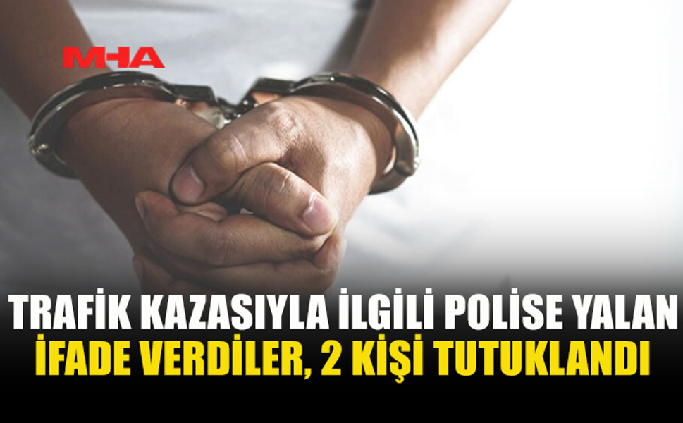 TRAFİK KAZASIYLA İLGİLİ POLİSE YALAN İFADE VERDİLER‚ 2 KİŞİ TUTUKLANDI