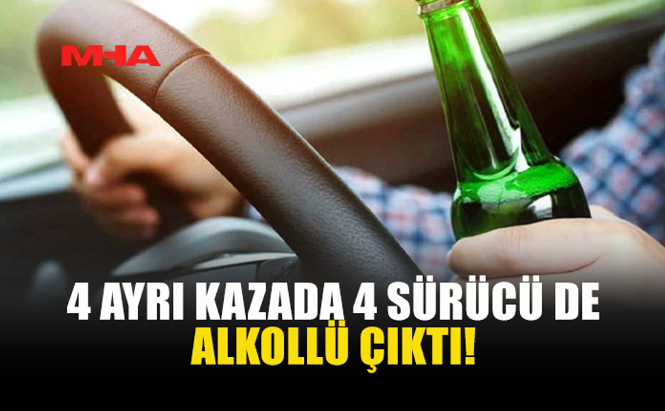 4 AYRI KAZADA 4 SÜRÜCÜ DE ALKOLLÜ ÇIKTI!
