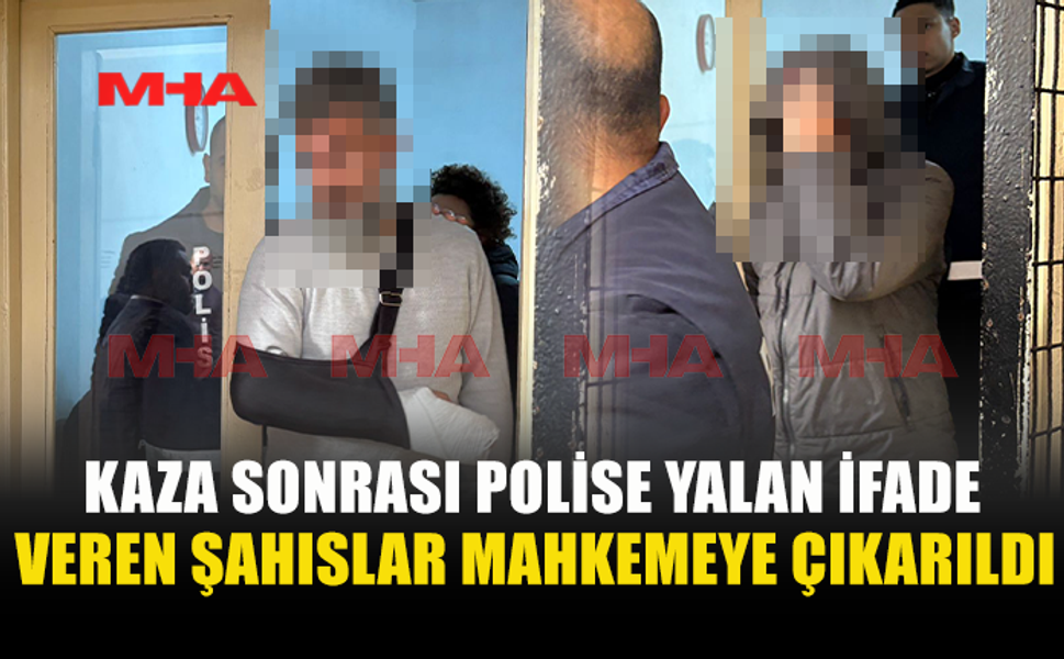 KAZA SONRASI POLİSE YALAN İFADE VEREN ŞAHISLAR MAHKEMEYE ÇIKARILDI