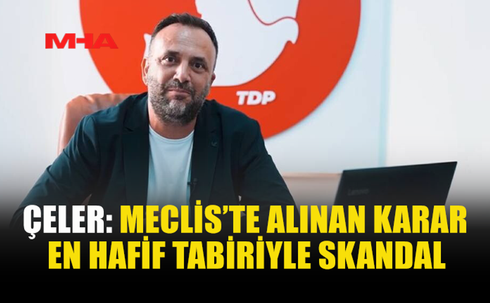 ÇELER: MECLİS’TE ALINAN KARAR EN HAFİF TABİRİYLE SKANDAL