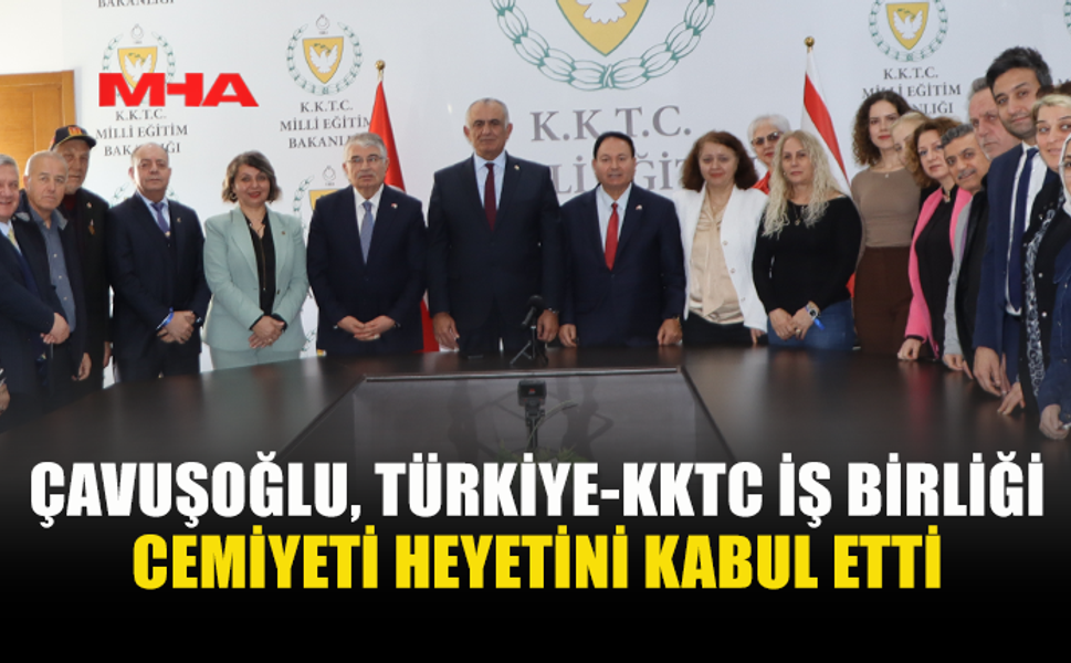 ÇAVUŞOĞLU, TÜRKİYE-KKTC İŞ BİRLİĞİ CEMİYETİ HEYETİNİ KABUL ETTİ