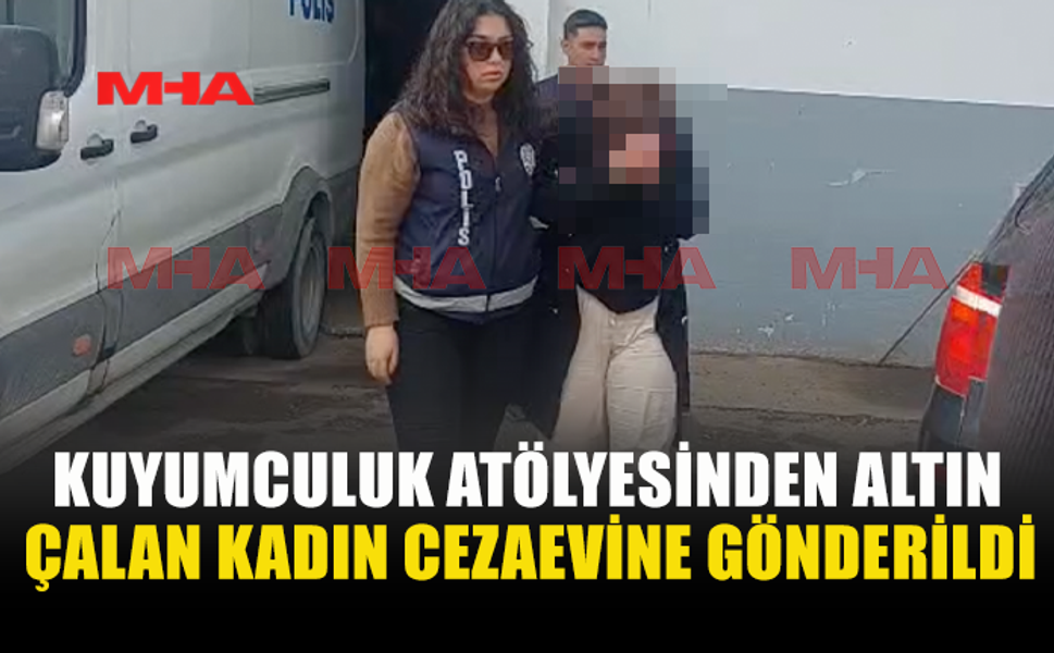 KUYUMCULUK ATÖLYESİNDEN ALTIN ÇALAN KADIN CEZAEVİNE GÖNDERİLDİ