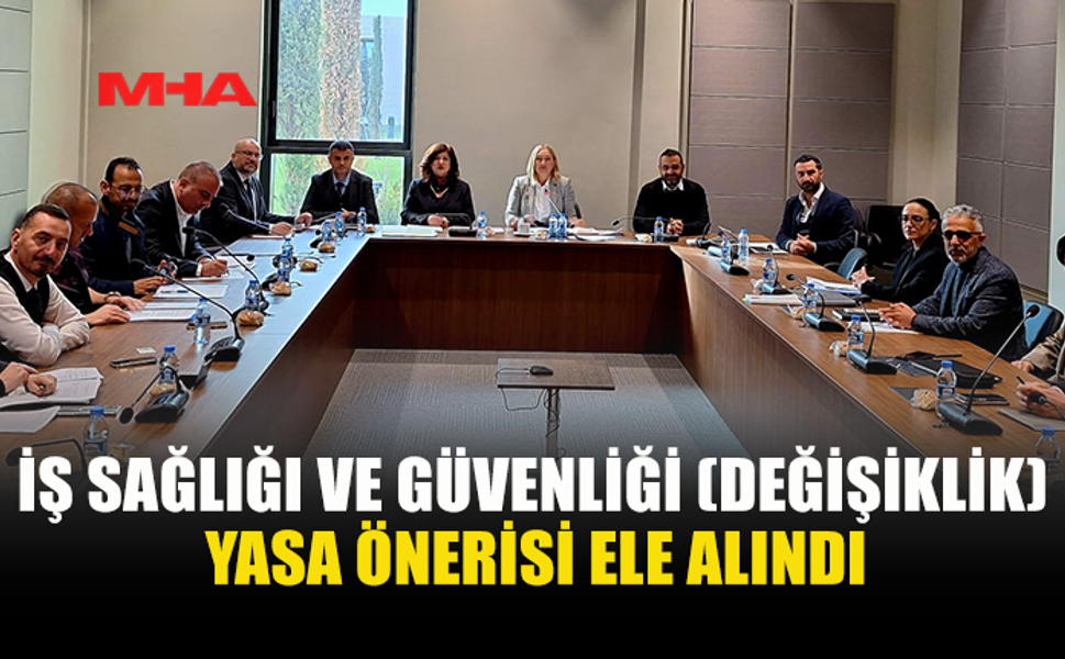 İŞ SAĞLIĞI VE GÜVENLİĞİ (DEĞİŞİKLİK) YASA ÖNERİSİ ELE ALINDI