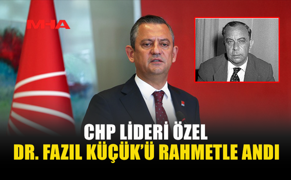 CHP LİDERİ ÖZEL, DR. FAZIL KÜÇÜK’Ü RAHMETLE ANDI