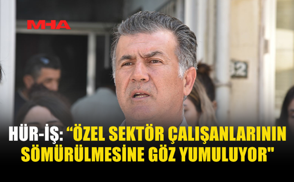 HÜR-İŞ: “ÖZEL SEKTÖR ÇALIŞANLARININ SÖMÜRÜLMESİNE GÖZ YUMULUYOR"