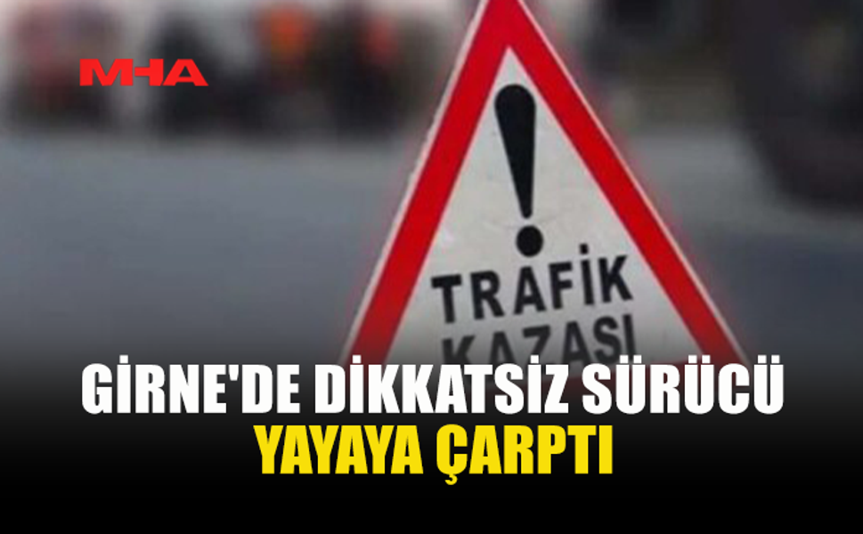GİRNE'DE DİKKATSİZ SÜRÜCÜ YAYAYA ÇARPTI